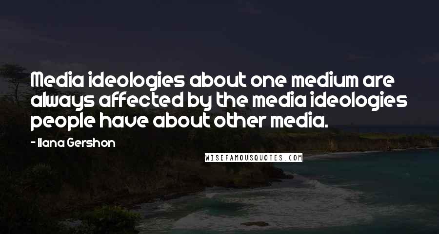 Ilana Gershon Quotes: Media ideologies about one medium are always affected by the media ideologies people have about other media.