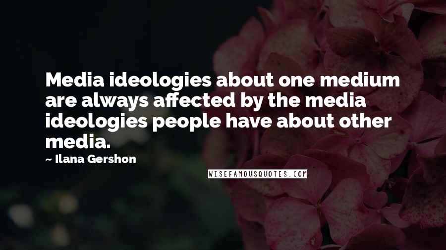 Ilana Gershon Quotes: Media ideologies about one medium are always affected by the media ideologies people have about other media.