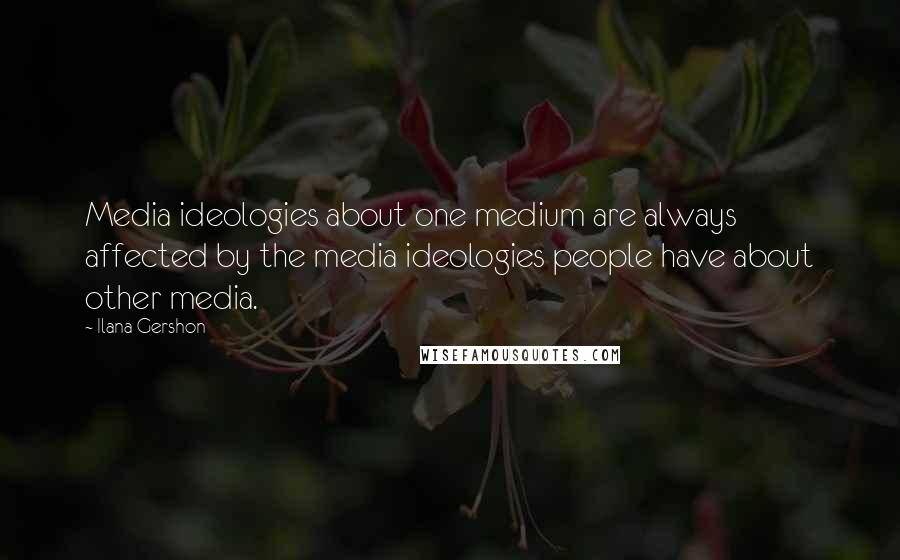 Ilana Gershon Quotes: Media ideologies about one medium are always affected by the media ideologies people have about other media.