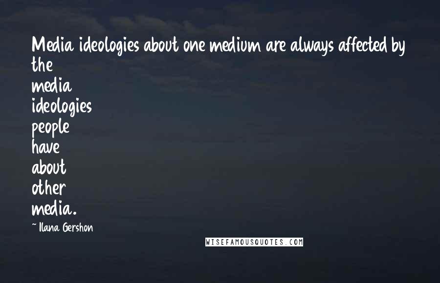 Ilana Gershon Quotes: Media ideologies about one medium are always affected by the media ideologies people have about other media.