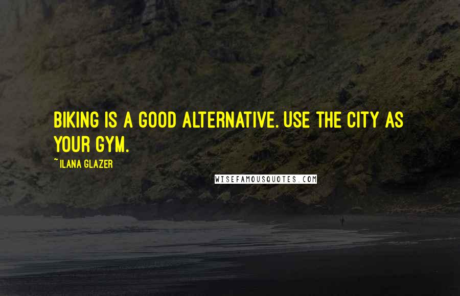 Ilana Glazer Quotes: Biking is a good alternative. Use the city as your gym.