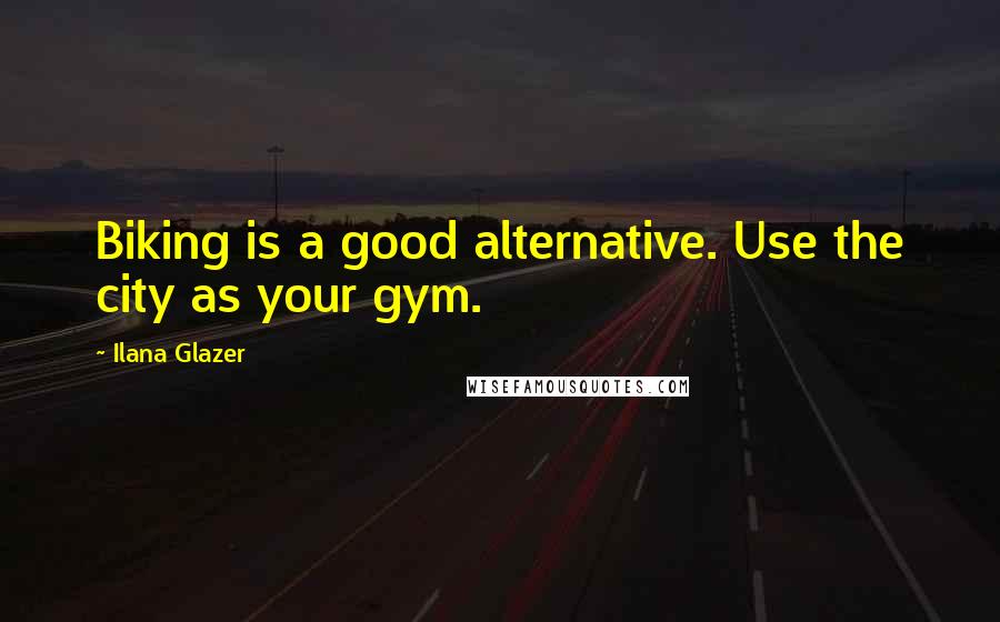 Ilana Glazer Quotes: Biking is a good alternative. Use the city as your gym.