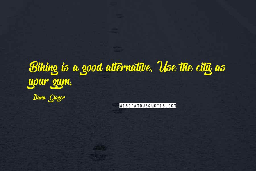 Ilana Glazer Quotes: Biking is a good alternative. Use the city as your gym.