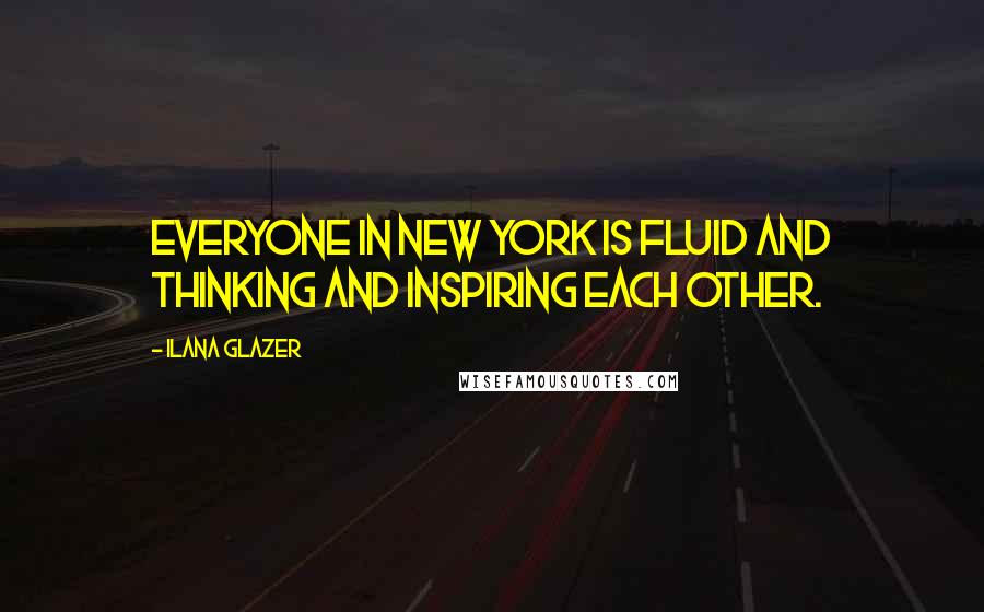 Ilana Glazer Quotes: Everyone in New York is fluid and thinking and inspiring each other.