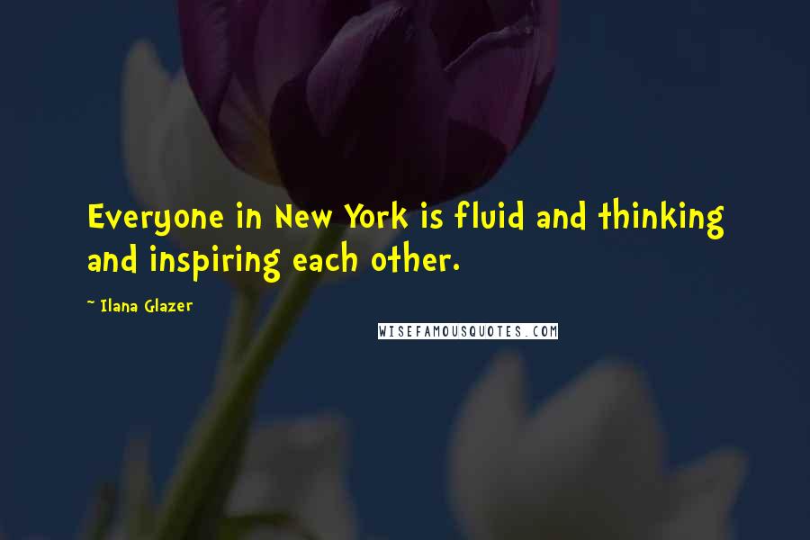 Ilana Glazer Quotes: Everyone in New York is fluid and thinking and inspiring each other.