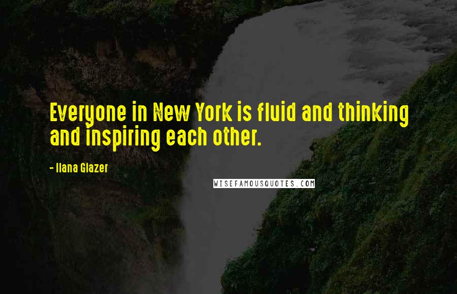 Ilana Glazer Quotes: Everyone in New York is fluid and thinking and inspiring each other.