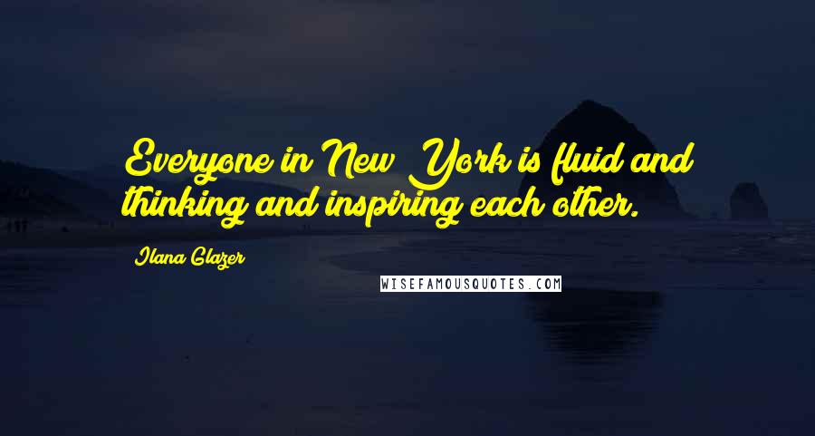 Ilana Glazer Quotes: Everyone in New York is fluid and thinking and inspiring each other.