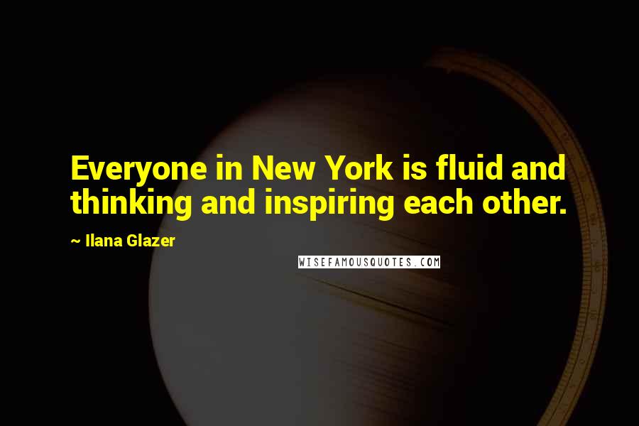 Ilana Glazer Quotes: Everyone in New York is fluid and thinking and inspiring each other.