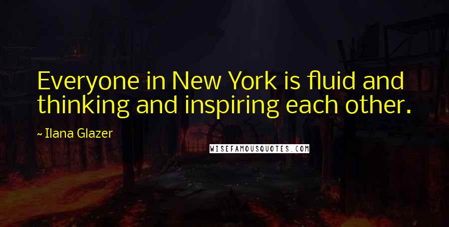 Ilana Glazer Quotes: Everyone in New York is fluid and thinking and inspiring each other.