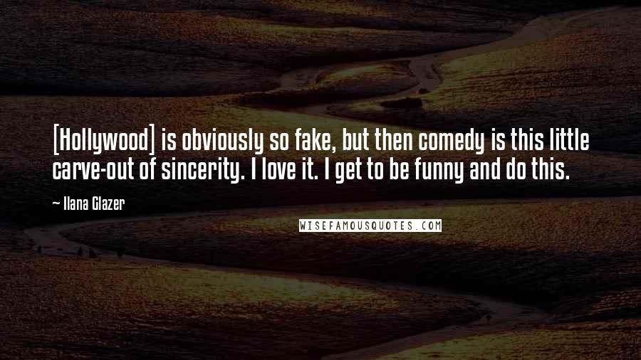 Ilana Glazer Quotes: [Hollywood] is obviously so fake, but then comedy is this little carve-out of sincerity. I love it. I get to be funny and do this.