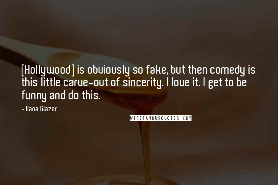Ilana Glazer Quotes: [Hollywood] is obviously so fake, but then comedy is this little carve-out of sincerity. I love it. I get to be funny and do this.