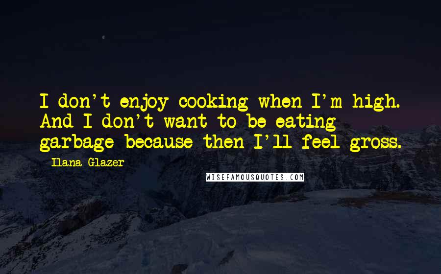 Ilana Glazer Quotes: I don't enjoy cooking when I'm high. And I don't want to be eating garbage because then I'll feel gross.