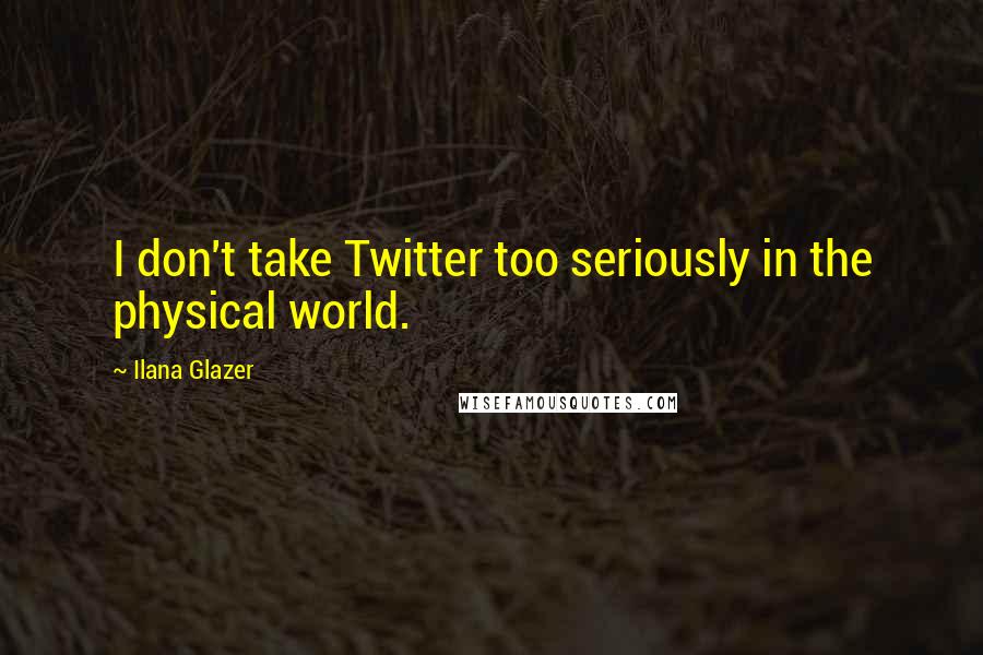 Ilana Glazer Quotes: I don't take Twitter too seriously in the physical world.