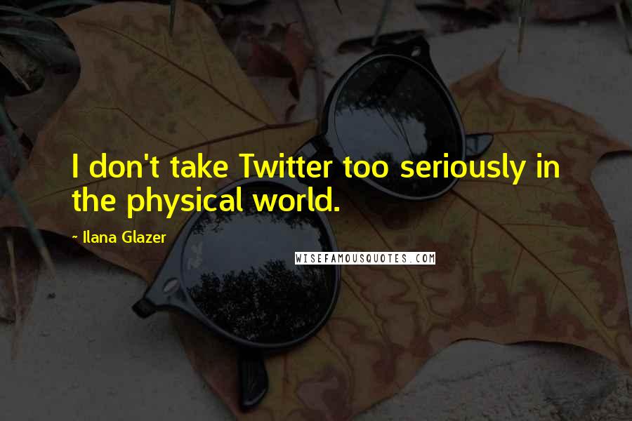 Ilana Glazer Quotes: I don't take Twitter too seriously in the physical world.