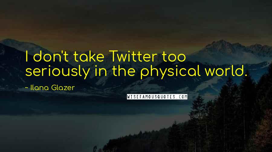 Ilana Glazer Quotes: I don't take Twitter too seriously in the physical world.