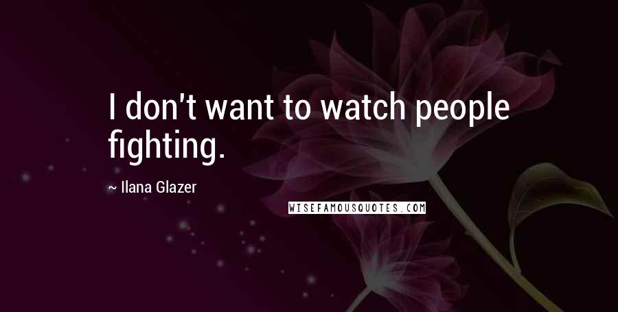 Ilana Glazer Quotes: I don't want to watch people fighting.