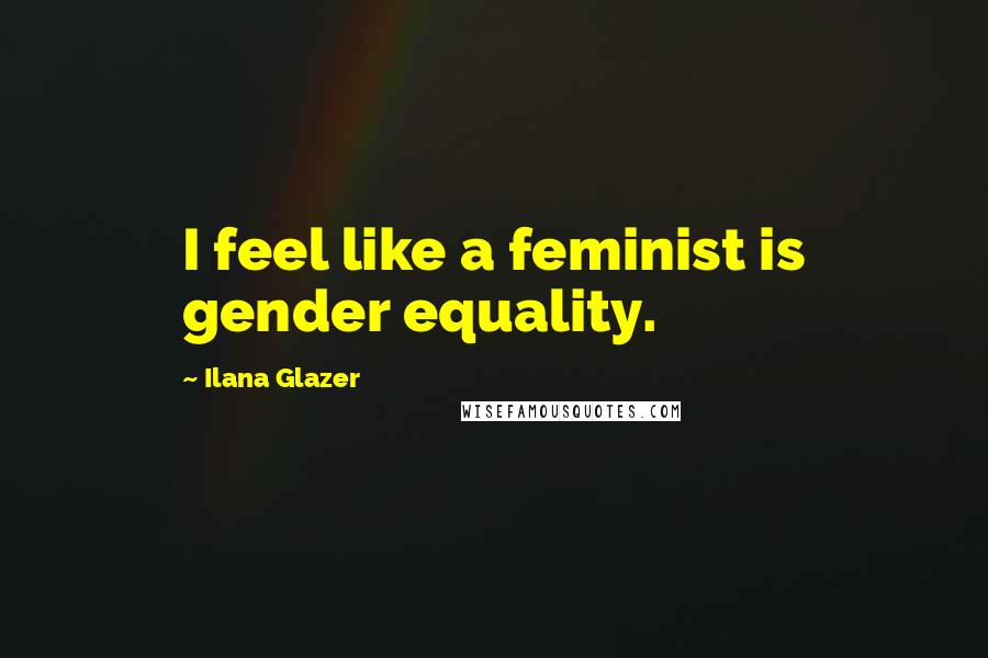 Ilana Glazer Quotes: I feel like a feminist is gender equality.