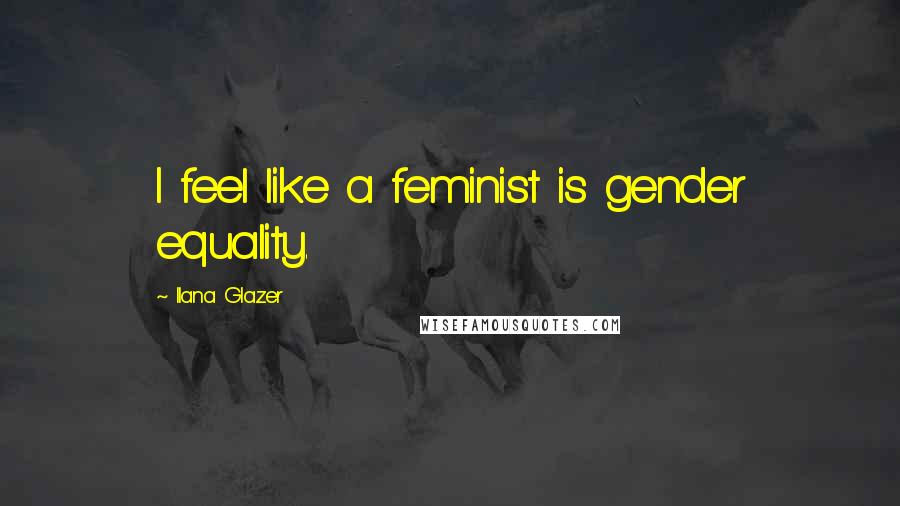 Ilana Glazer Quotes: I feel like a feminist is gender equality.