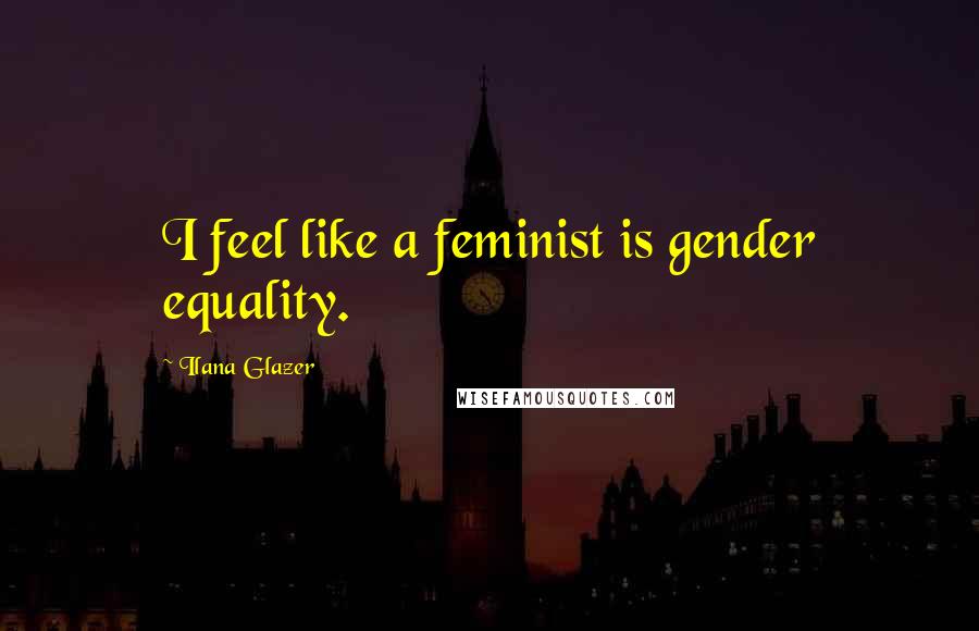 Ilana Glazer Quotes: I feel like a feminist is gender equality.