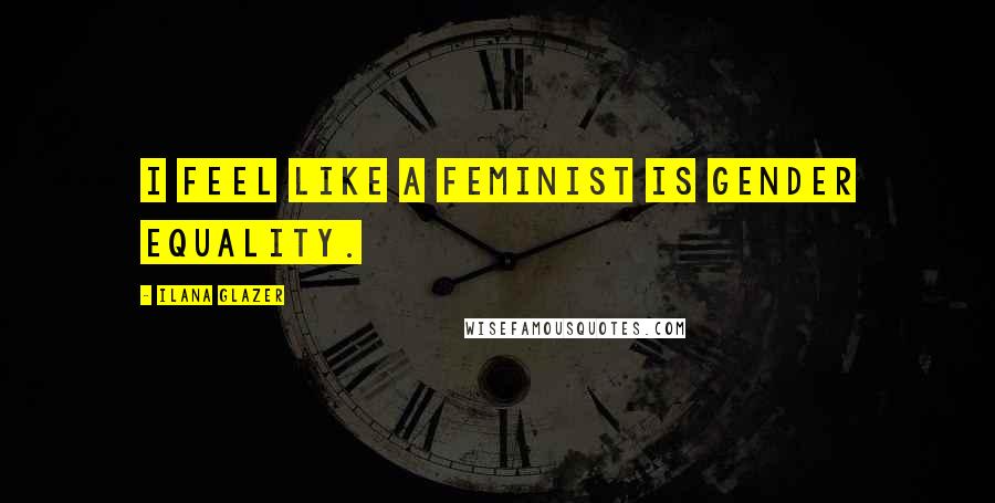 Ilana Glazer Quotes: I feel like a feminist is gender equality.