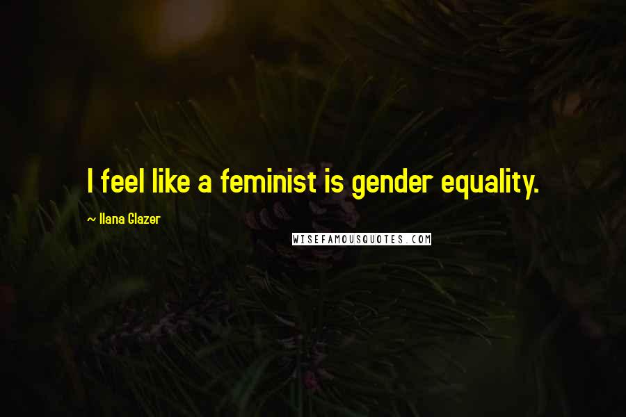 Ilana Glazer Quotes: I feel like a feminist is gender equality.