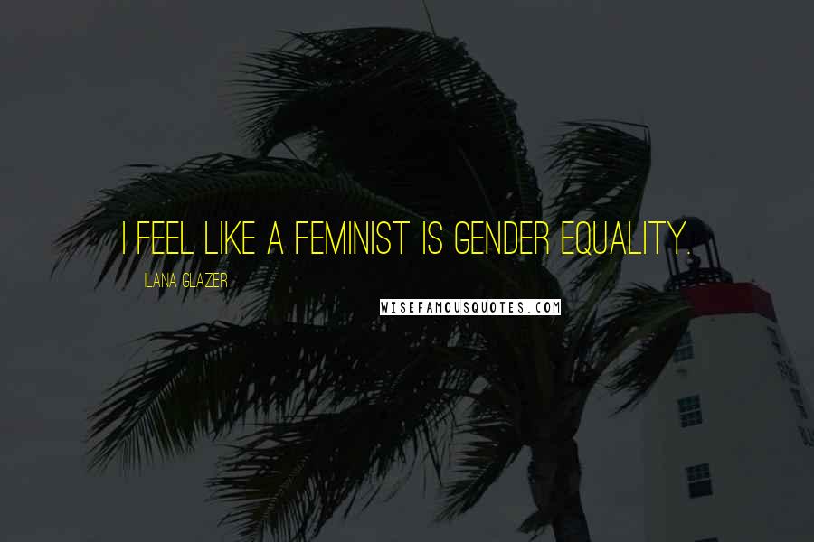 Ilana Glazer Quotes: I feel like a feminist is gender equality.