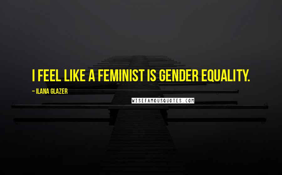 Ilana Glazer Quotes: I feel like a feminist is gender equality.