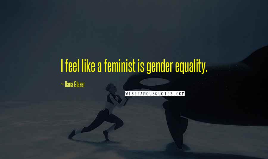 Ilana Glazer Quotes: I feel like a feminist is gender equality.