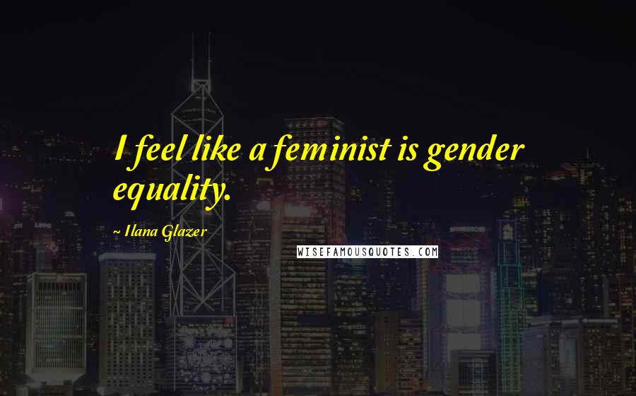 Ilana Glazer Quotes: I feel like a feminist is gender equality.