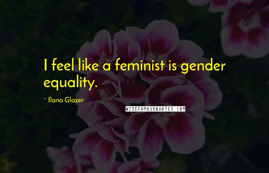 Ilana Glazer Quotes: I feel like a feminist is gender equality.