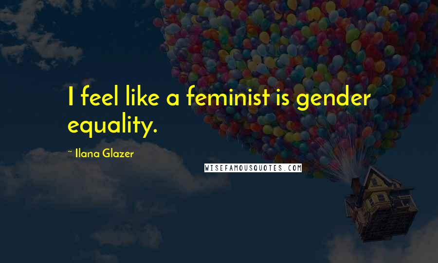 Ilana Glazer Quotes: I feel like a feminist is gender equality.