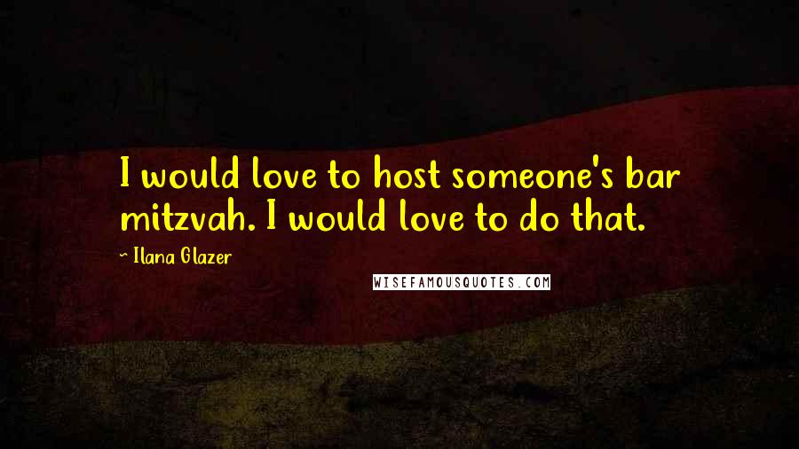 Ilana Glazer Quotes: I would love to host someone's bar mitzvah. I would love to do that.