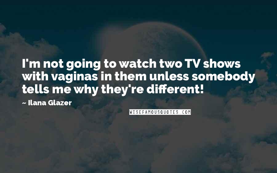 Ilana Glazer Quotes: I'm not going to watch two TV shows with vaginas in them unless somebody tells me why they're different!