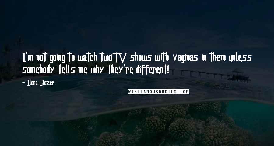 Ilana Glazer Quotes: I'm not going to watch two TV shows with vaginas in them unless somebody tells me why they're different!