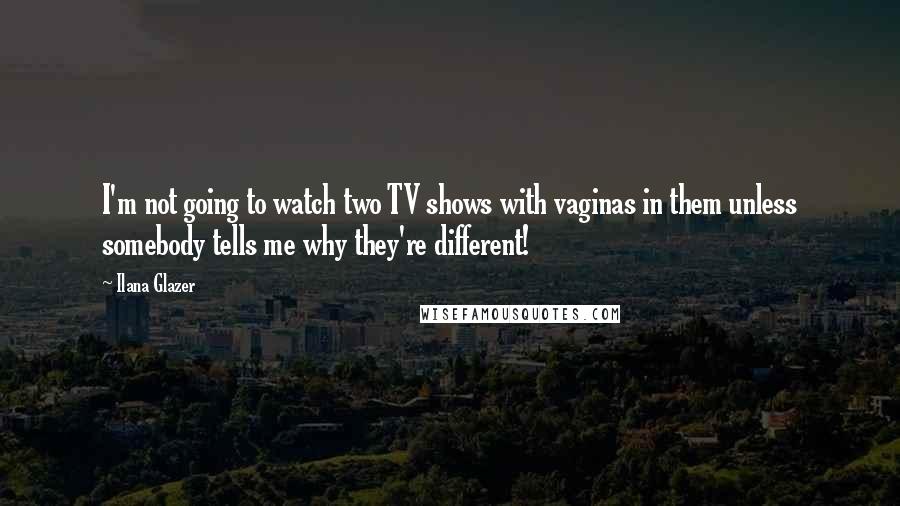 Ilana Glazer Quotes: I'm not going to watch two TV shows with vaginas in them unless somebody tells me why they're different!