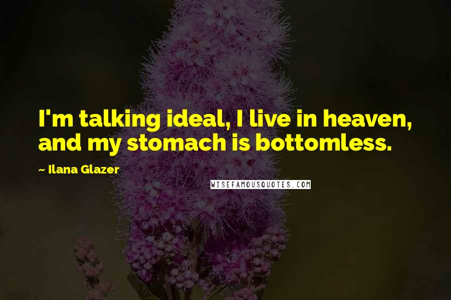 Ilana Glazer Quotes: I'm talking ideal, I live in heaven, and my stomach is bottomless.