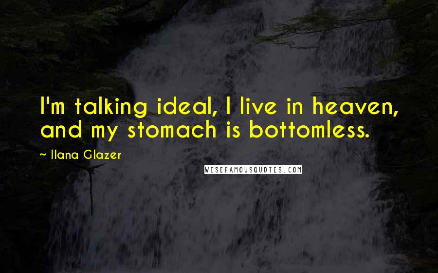 Ilana Glazer Quotes: I'm talking ideal, I live in heaven, and my stomach is bottomless.