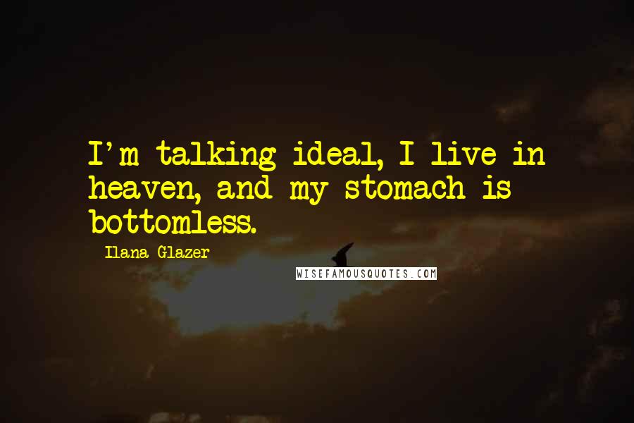 Ilana Glazer Quotes: I'm talking ideal, I live in heaven, and my stomach is bottomless.