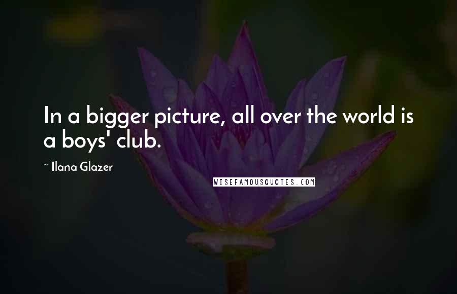 Ilana Glazer Quotes: In a bigger picture, all over the world is a boys' club.