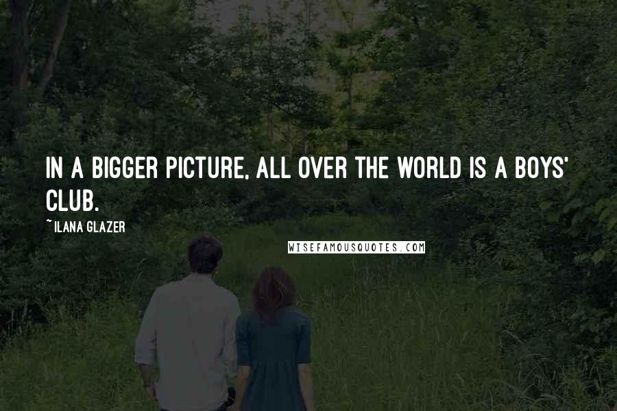 Ilana Glazer Quotes: In a bigger picture, all over the world is a boys' club.