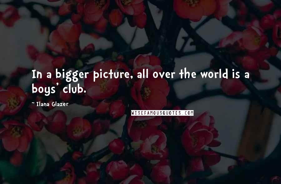 Ilana Glazer Quotes: In a bigger picture, all over the world is a boys' club.