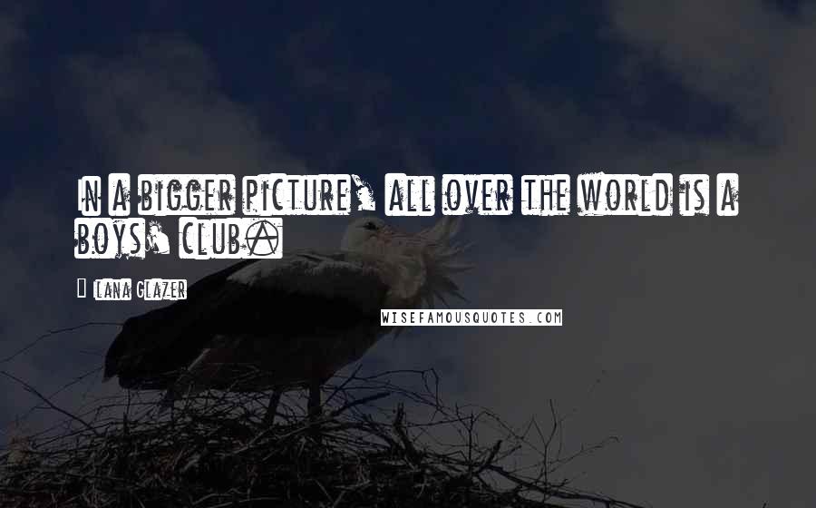 Ilana Glazer Quotes: In a bigger picture, all over the world is a boys' club.