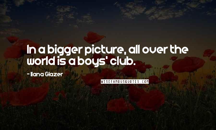 Ilana Glazer Quotes: In a bigger picture, all over the world is a boys' club.