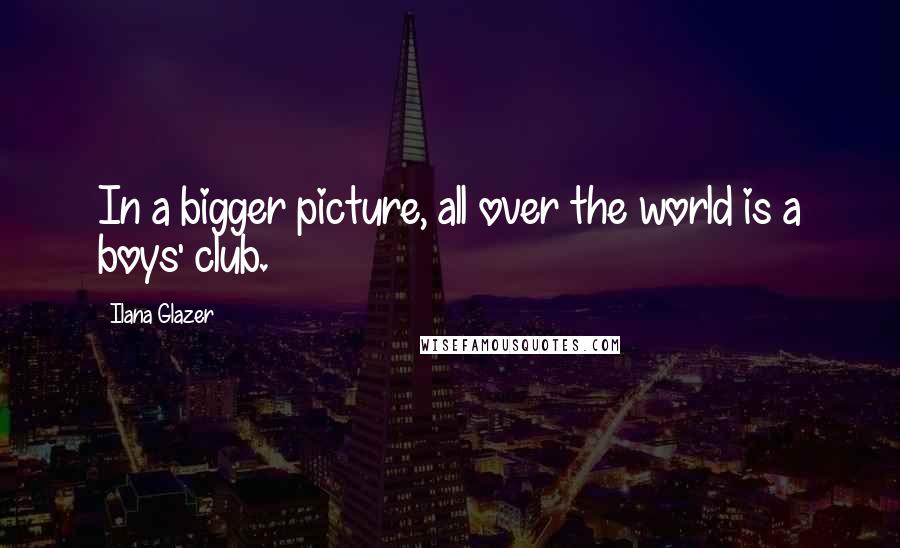 Ilana Glazer Quotes: In a bigger picture, all over the world is a boys' club.