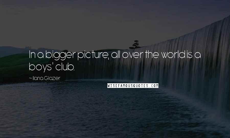 Ilana Glazer Quotes: In a bigger picture, all over the world is a boys' club.