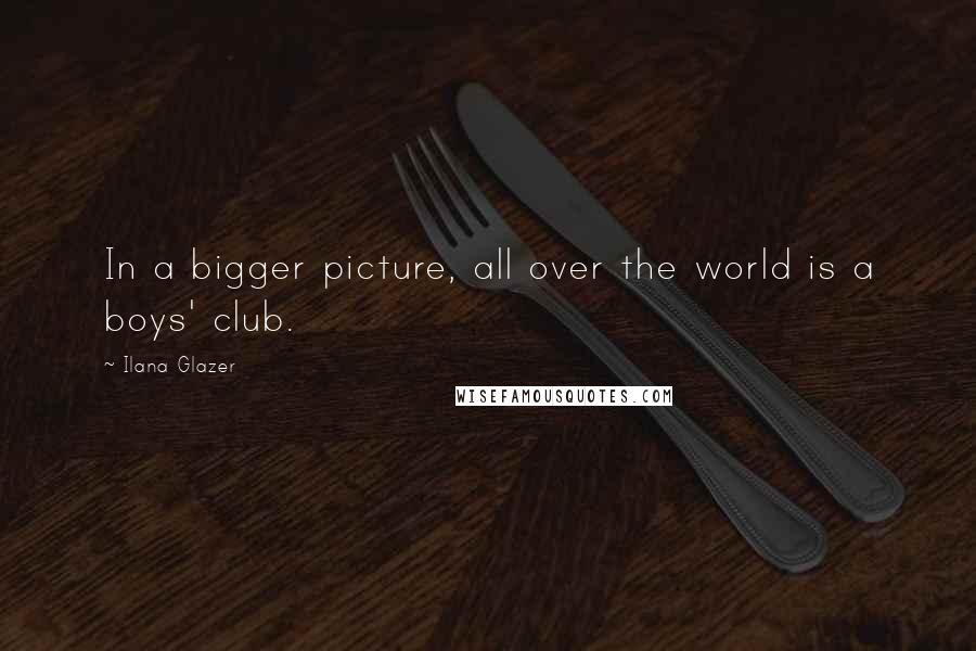 Ilana Glazer Quotes: In a bigger picture, all over the world is a boys' club.