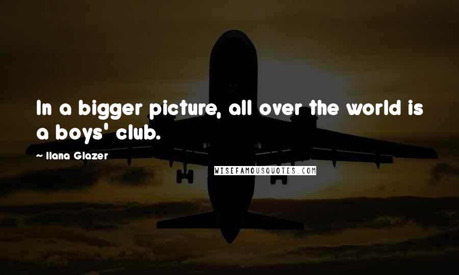 Ilana Glazer Quotes: In a bigger picture, all over the world is a boys' club.