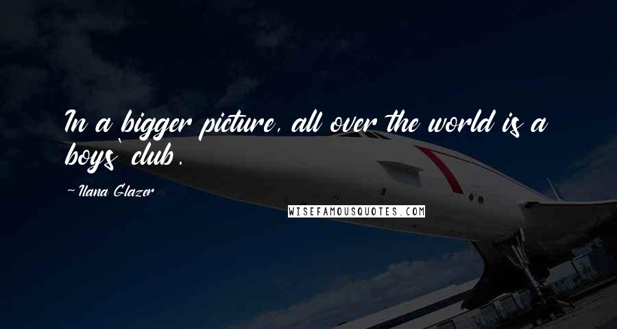 Ilana Glazer Quotes: In a bigger picture, all over the world is a boys' club.
