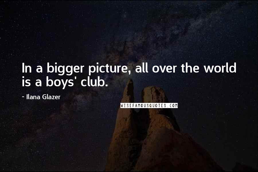 Ilana Glazer Quotes: In a bigger picture, all over the world is a boys' club.