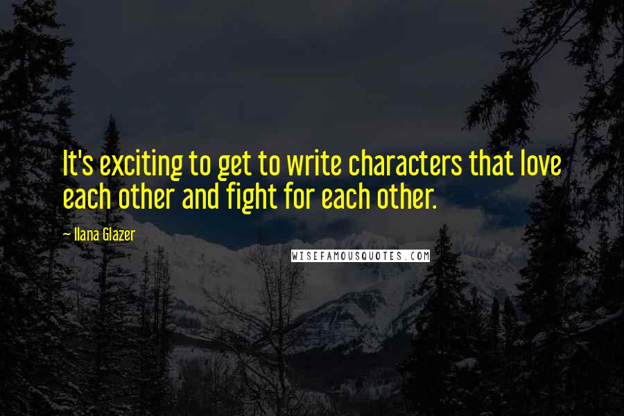 Ilana Glazer Quotes: It's exciting to get to write characters that love each other and fight for each other.